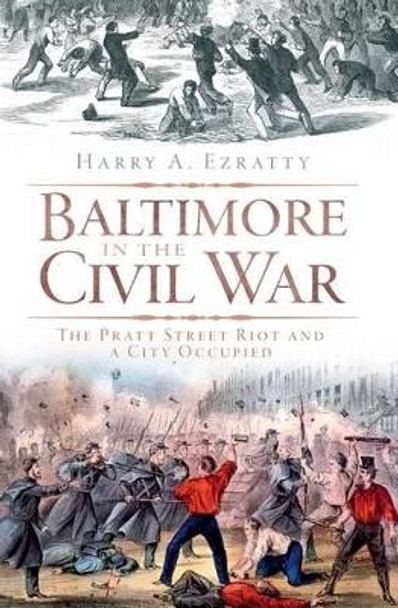 Baltimore in the Civil War: The Pratt Street Riot and a City Occupied by Harry A. Ezratty 9781609490034