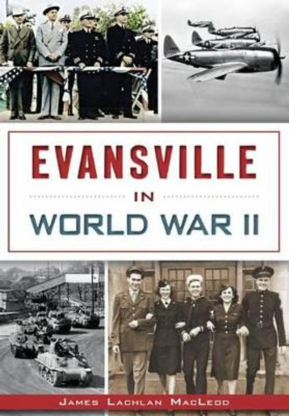 Evansville in World War II by James Lachlan MacLeod 9781626196759