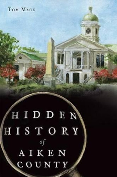 Hidden History of Aiken County by Tom Mack 9781609496906