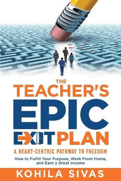 The Teacher's Epic Exit Plan: How to Fulfill Your Purpose, Work From Home, and Earn a Great Income -- A Heart-Centric Pathway to Freedom by Kohila Sivas 9781956665246