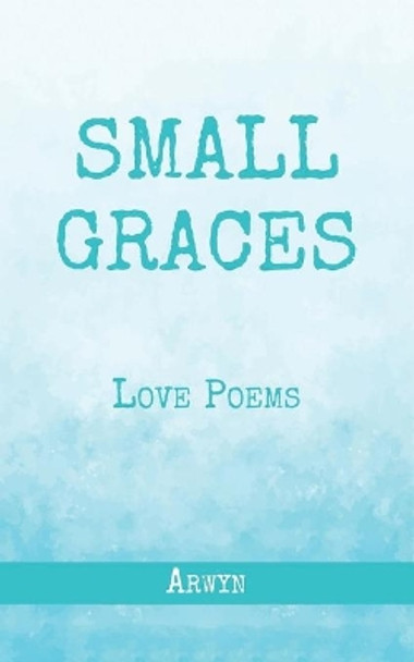 Small Graces: Love Poems by Arwyn Adams 9798665967011