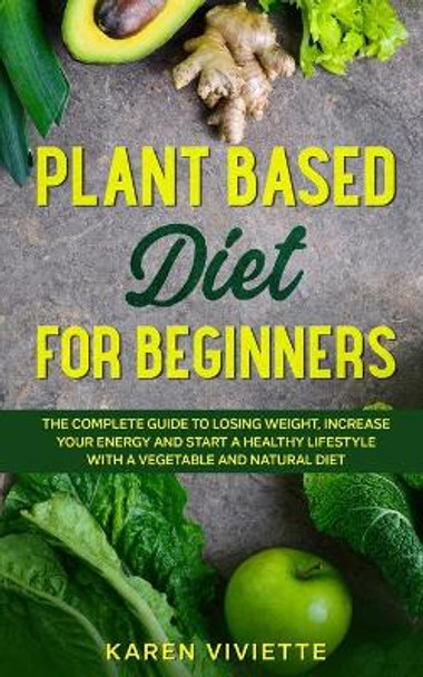 Plant Based Diet For Beginners: The Complete Guide to Losing Weight, Increase Your Energy and Start a Healthy Lifestyle with a Vegetable and Natural Diet by Karen Viviette 9798642776162