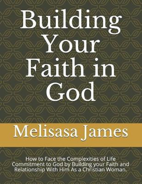 Building Your Faith in God: How to Face the Complexities of Life Commitment to God by Building your Faith and Relationship With Him As a Christian Woman. by Melisasa James 9798642048030