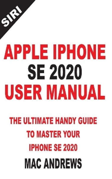 Apple iPhone Se 2020 User Manual: The Ultimate Handy Guide to Master your IPhone SE and IOS 13 Update with Tips and Tricks by Mac Andrews 9798639490309