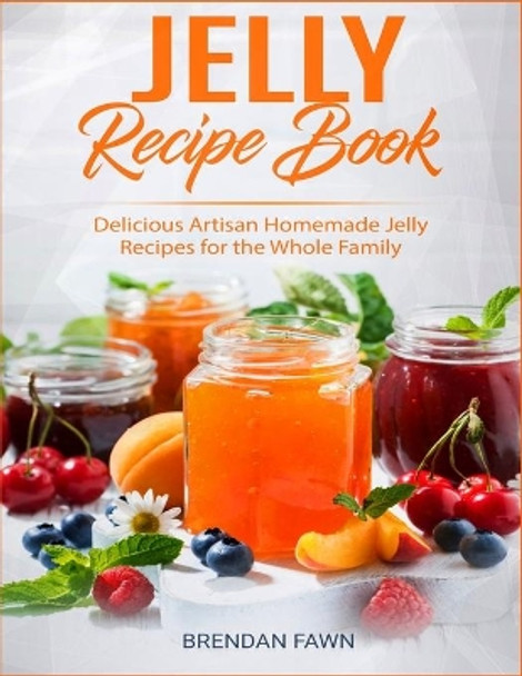 Jelly Recipe Book: Delicious Artisan Homemade Jelly Recipes for the Whole Family by Brendan Fawn 9798675983681