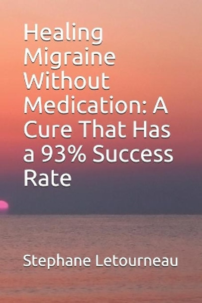 Healing Migraine Without Medication: A Cure That Has a 93% Success Rate by Stephane Letourneau 9798670376341