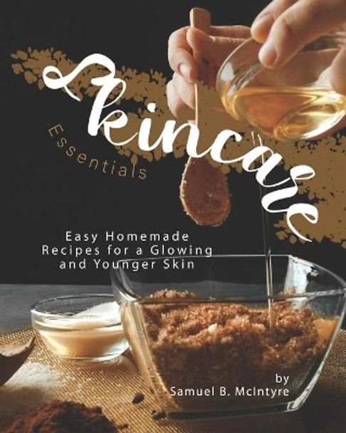 Skincare Essentials: Easy Homemade Recipes for a Glowing and Younger Skin by Samuel B McIntyre 9798687137157