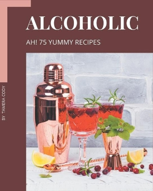 Ah! 75 Yummy Alcoholic Recipes: Best-ever Yummy Alcoholic Cookbook for Beginners by Tamera Cody 9798689828190