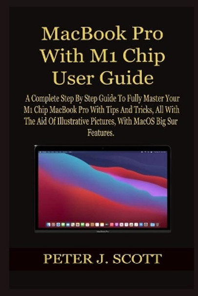 MacBook Pro With M1 Chip User Guide: A Complete Step By Step Guide To Fully Master Your M1 Chip MacBook Pro With Tips And Tricks, All With The Aid Of Illustrative Pictures, With MacOS Big Sur Feature by Peter J Scott 9798702380285