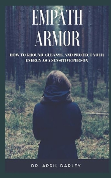 Empath Armor: How to Ground, Cleanse, and Protect Your Energy as a Sensitive Person by April Darley 9781093617160