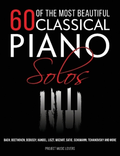 60 Of The Most Beautiful Classical Piano Solos: Bach, Beethoven, Debussy, Handel, Liszt, Mozart, Satie, Schumann, Tchaikovsky and more by Project Music Lovers 9781953149039