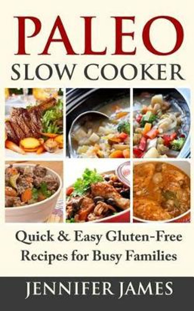 Paleo Slow Cooker: Quick & Easy Gluten-Free Recipes for Busy Families by Jennifer James 9781499101249