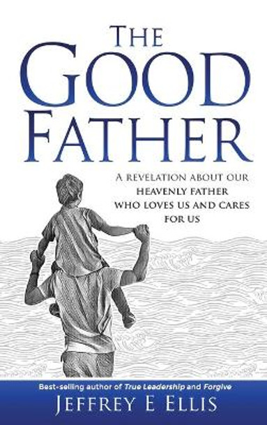 The Good Father: A Revelation of Our Heavenly Father Who Loves Us and Cares For Us by Jeffrey E Ellis 9781732609617