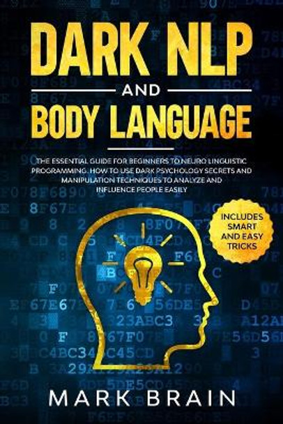 Dark NLP and Body Language: The Essential Guide for Beginners to Neuro Linguistic Programming. How to Use Dark Psychology Secrets and Manipulation Techniques to Analyze and Influence People Easily by Mark Brain 9781656143853