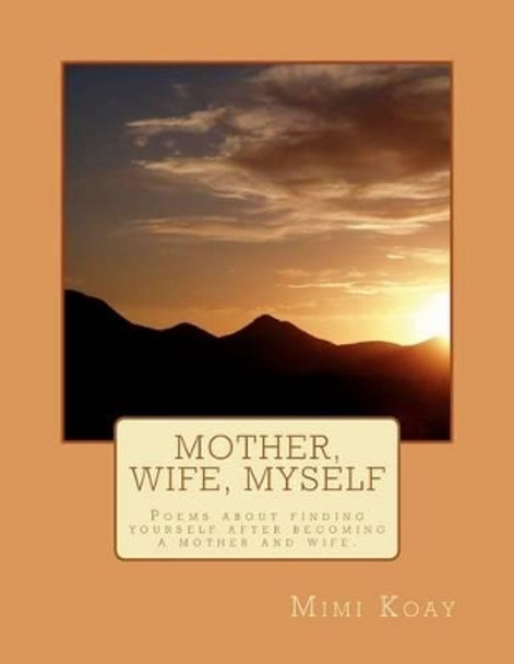 Mother, Wife, Myself: Poems about finding yourself after becoming a mother and wife. by Mimi Koay 9781475139730