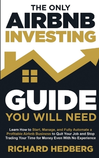 The Only Airbnb Investing Guide You Will Need: Learn How to Start, Manage, and Fully Automate a Profitable Airbnb Business to Quit Your Job and Stop Trading Your Time for Money Even With No Experience by Richard Hedberg 9781778111747