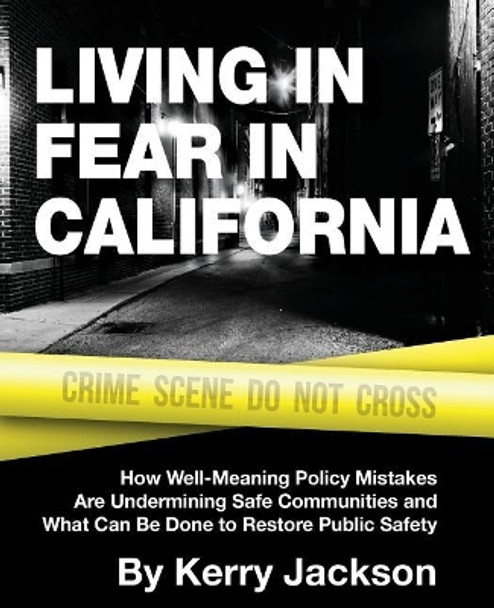 Living in Fear in California: How Well-Meaning Policy Mistakes Are Undermining Safe Communities and What Can Be Done to Restore Public Safety by Kerry Jackson 9781934276402