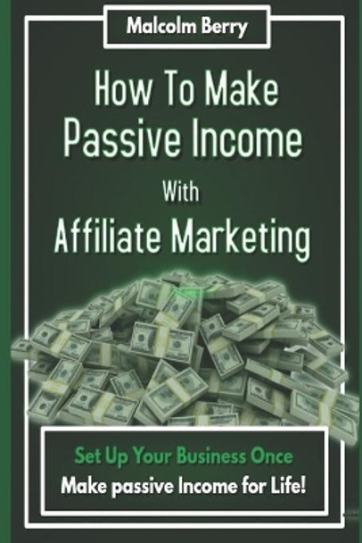 How to Make Passive Income with Affiliate Marketing: Set Up Your Business Once, Make Passive Income for Life! by Malcolm Berry 9781703849363