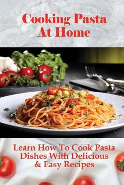 Cooking Pasta At Home: Learn How To Cook Pasta Dishes With Delicious & Easy Recipes: Ways To Making Tasty Pasta Sauces At Home by Toney Alnutt 9798528591438