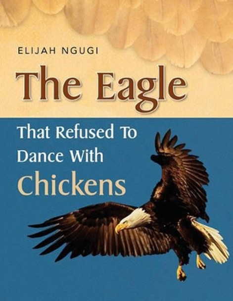 The Eagle That Refused to Dance with Chickens by Elijah Ngugi 9781453510704