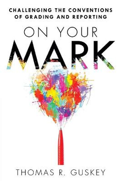 On Your Mark: Challenging the Conventions of Grading and Reporting by Dr Thomas R Guskey