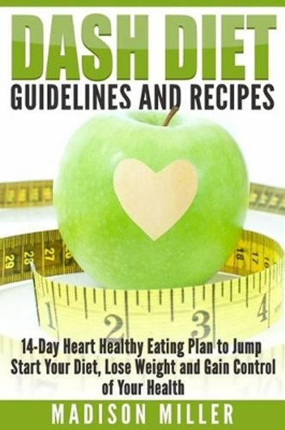DASH Diet Guidelines and Recipes: 14-Day Heart Healthy Eating Plan to Jump Start Your Diet, Lose Weight and Gain Control of Your Health by Madison Miller 9781519497024