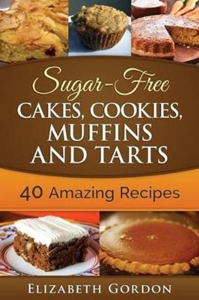 Sugar-Free Cakes, Cookies, Muffins and Tarts: 40 Amazing Recipes by Elizabeth Gordon 9781508435051