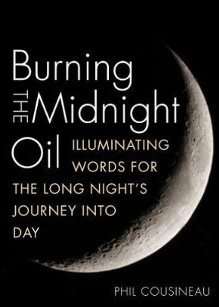 Burning the Midnight Oil: Illuminating Words for the Long Night's Journey into Day by Phil Cousineau