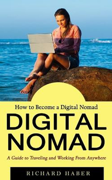 Digital Nomad: How to Become a Digital Nomad (A Guide to Traveling and Working From Anywhere) by Richard Haber 9781774858097