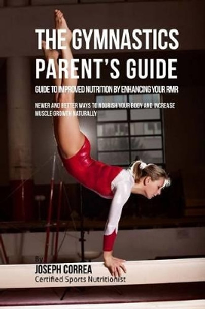 The Gymnastics Parent's Guide to Improved Nutrition by Enhancing Your RMR: Newer and Better Ways to Nourish Your Body and Increase Muscle Growth Naturally by Correa (Certified Sports Nutritionist) 9781523750429