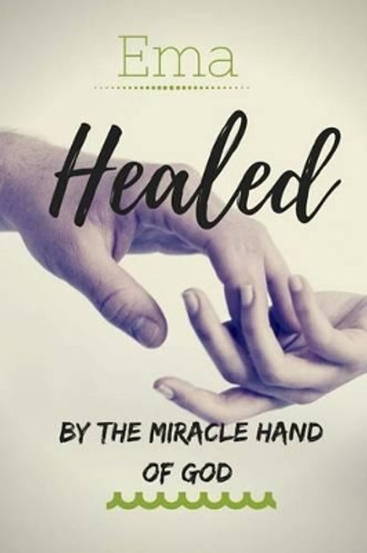 Healed - By the Miracle hand of GOD: &quot;Healing always comes&quot; by Margaret Ema Ema 9781539845010