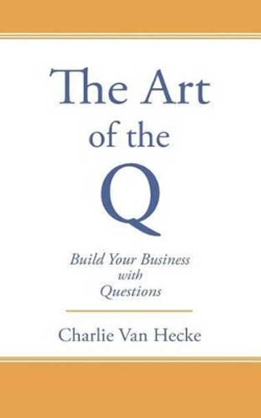 The Art of the Q: Build Your Business with Questions by Charlie Van Hecke 9781499641165