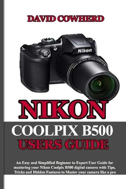 Nikon Coolpix B500 Users Guide: An Easy and Simplified Beginner to Expert User Guide for mastering your Nikon Coolpix B500 with Tips, Tricks and Hidden Features to Master your camera like a pro by David Cowherd 9798697553879