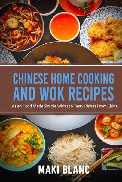 Chinese Home Cooking And Wok Recipes: Asian Food Made Simple With 140 Tasty Dishes From China by Maki Blanc 9798721151552