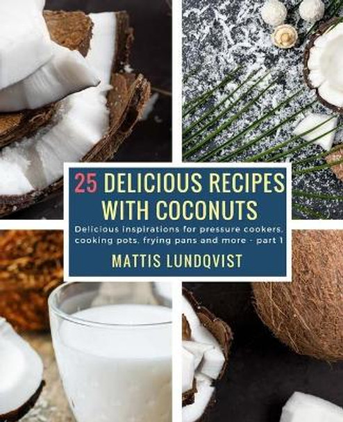 25 Delicious Recipes with Coconuts: Delicious inspirations for pressure cookers, cooking pots, frying pans and more - part 1 by Mattis Lundqvist 9781983736445