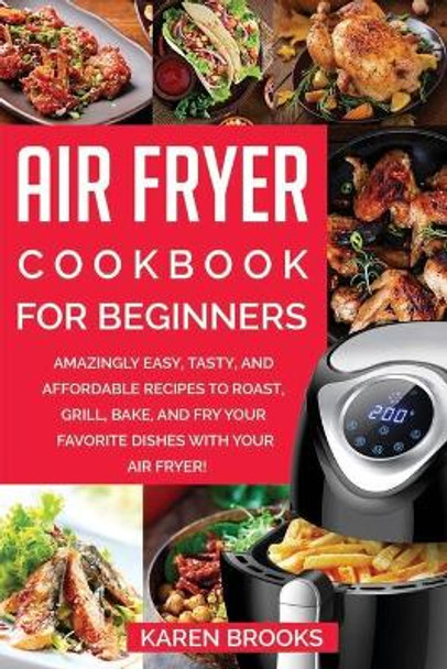 Air Fryer Cookbook for Beginners: Amazingly Easy, Tasty, and Affordable Recipes to Roast, Grill, Bake, and Fry Your Favorite Dishes with Your Air Fryer! by Karen Brooks 9798609857859