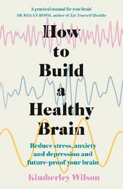 How to Build a Healthy Brain: Reduce stress, anxiety and depression and future-proof your brain by Kimberley Wilson