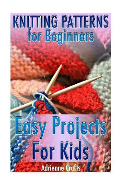 Knitting Patterns for Beginners: Easy Projects for Kids: (Crochet Patterns, Crochet Stitches) by Adrienne Crafts 9781985049963