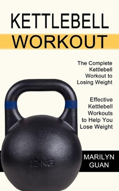 Kettlebell Workout: Effective Kettlebell Workouts to Help You Lose Weight (The Complete Kettlebell Workout to Losing Weight) by Marilyn Guan 9781990268649