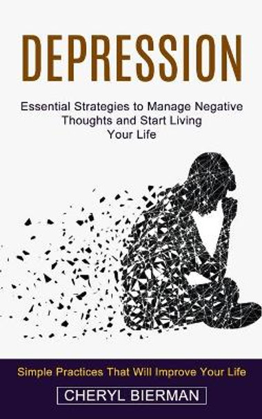 Depression: Essential Strategies to Manage Negative Thoughts and Start Living Your Life (Simple Practices That Will Improve Your Life) by Cheryl Bierman 9781774853269