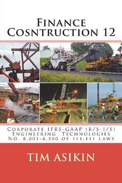 Finance Cosntruction 12: Corporate IFRS-GAAP (B/S-I/S) Engineering Technologies No. 8,001-8,500 of 111,111 Laws by Steve Asikin 9781721066308