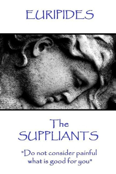 Euripides - The Suppliants: &quot;Do not consider painful what is good for you&quot; by Euripides 9781787371620