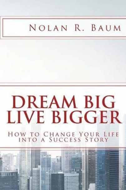 Dream Big Live Bigger: How to Change Your Life Into a Success Story by Nolan R Baum 9781532808234