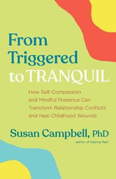 From Triggered to Tranquil: How Self-Compassion and Mindful Presence Can Transform Relationship Conflicts and Heal Childhood Wounds by Phd Susan Campbell