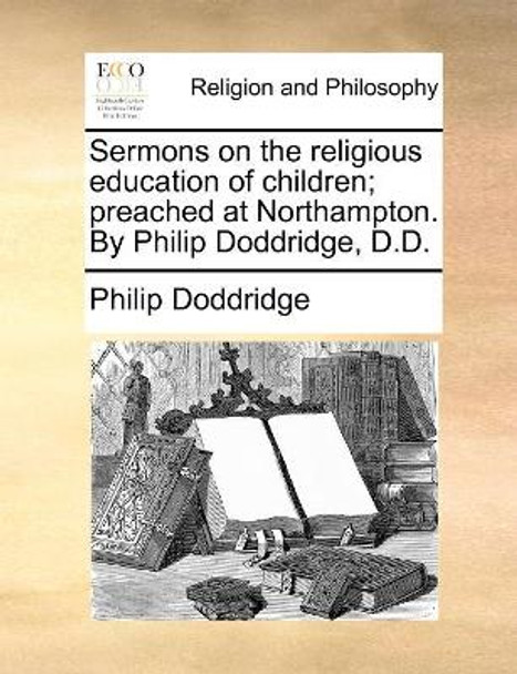 Sermons on the Religious Education of Children; Preached at Northampton. by Philip Doddridge, D.D. by Philip Doddridge 9781170896457