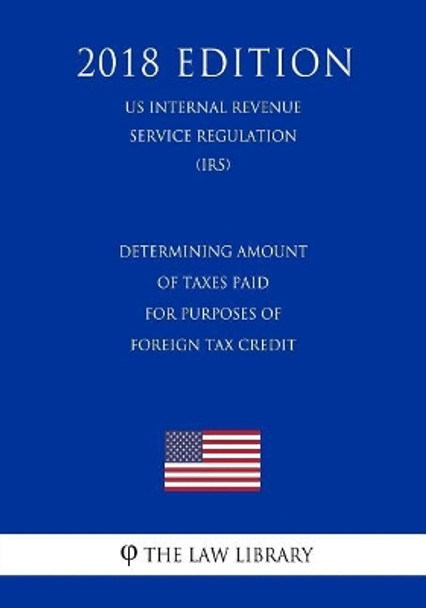 Determining Amount of Taxes Paid for Purposes of Foreign Tax Credit (US Internal Revenue Service Regulation) (IRS) (2018 Edition) by The Law Library 9781729691625