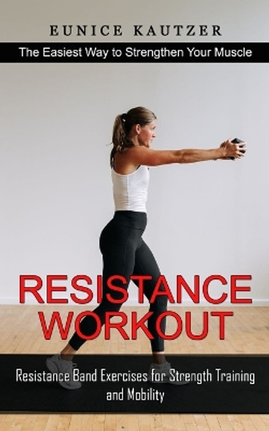 Resistance Workout: The Easiest Way to Strengthen Your Muscle (Resistance Band Exercises for Strength Training and Mobility) by Eunice Kautzer 9781774859094