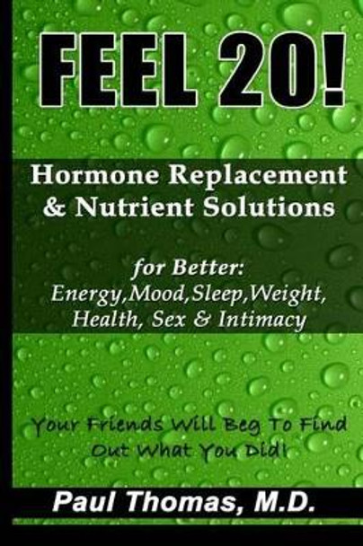 Feel 20!: Hormone Replacement & Nutrient Solutions for Better Energy, Mood, Sleep, Weight, Health, Sex & Intimacy by Paul Thomas 9781492841869