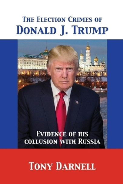 The Election Crimes of Donald J. Trump: Evidence of His Collusion with Russia by Tony Darnell 9781680920758