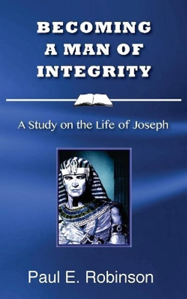 Becoming a Man of Integrity: A Study on the Life of Joseph by Paul E Robinson 9781533193513